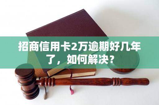 招商信用卡2万逾期好几年了，如何解决？