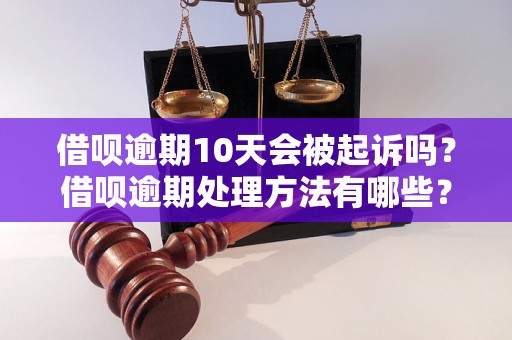 借呗逾期10天会被起诉吗？借呗逾期处理方法有哪些？