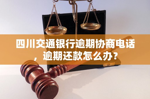 四川交通银行逾期协商电话，逾期还款怎么办？