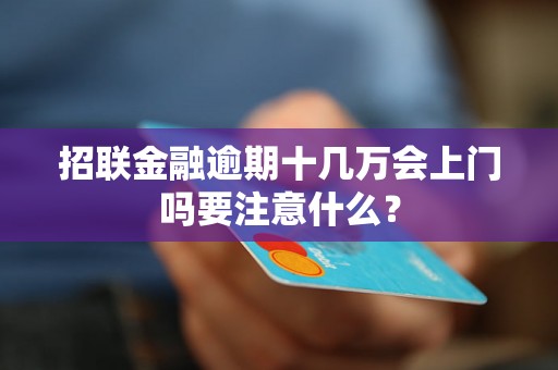 招联金融逾期十几万会上门吗要注意什么？