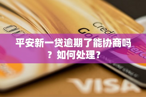 平安新一贷逾期了能协商吗？如何处理？