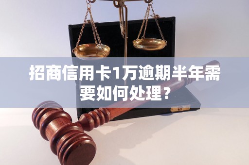 招商信用卡1万逾期半年需要如何处理？