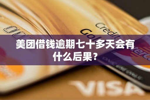 美团借钱逾期七十多天会有什么后果？