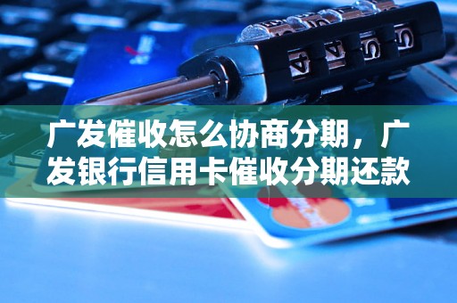 广发催收怎么协商分期，广发银行信用卡催收分期还款攻略