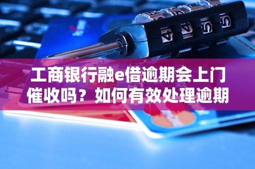 工商银行融e借逾期会上门催收吗？如何有效处理逾期借款问题