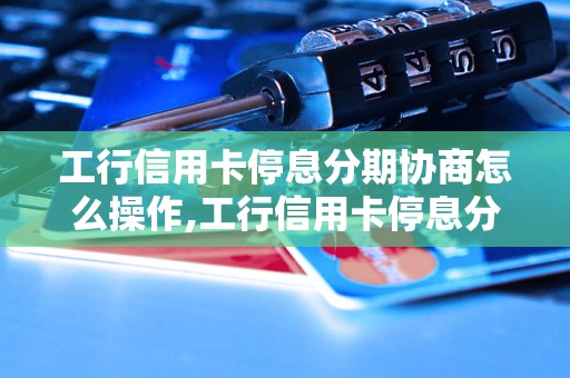 工行信用卡停息分期协商怎么操作,工行信用卡停息分期协商流程详解