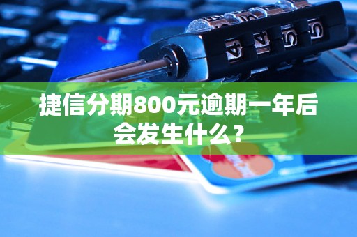 捷信分期800元逾期一年后会发生什么？