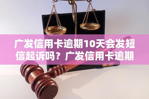 广发信用卡逾期10天会发短信起诉吗？广发信用卡逾期10天会怎么处理？