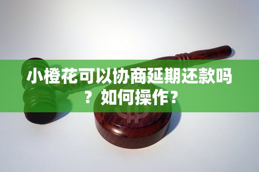 小橙花可以协商延期还款吗？如何操作？