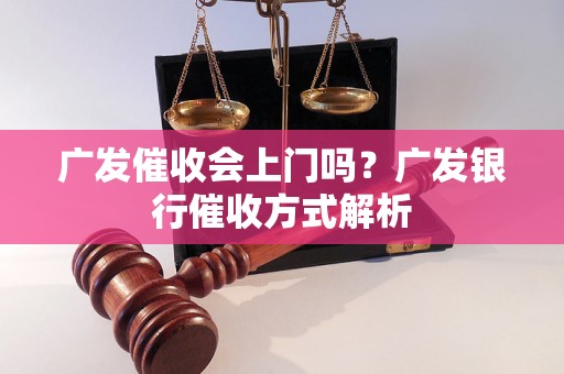 广发催收会上门吗？广发银行催收方式解析