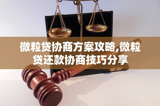 微粒贷协商方案攻略,微粒贷还款协商技巧分享