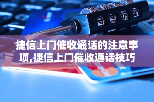 捷信上门催收通话的注意事项,捷信上门催收通话技巧分享