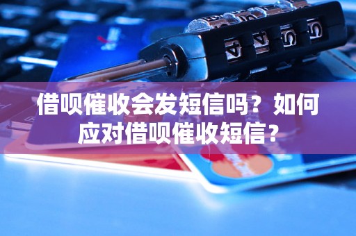 借呗催收会发短信吗？如何应对借呗催收短信？