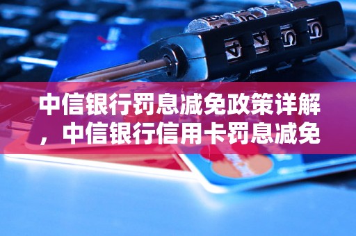 中信银行罚息减免政策详解，中信银行信用卡罚息减免流程