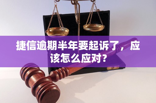 捷信逾期半年要起诉了，应该怎么应对？