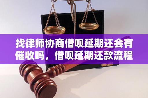 找律师协商借呗延期还会有催收吗，借呗延期还款流程详解