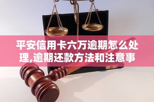 平安信用卡六万逾期怎么处理,逾期还款方法和注意事项