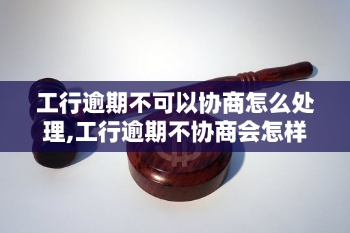 工行逾期不可以协商怎么处理,工行逾期不协商会怎样