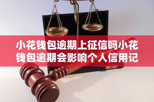 小花钱包逾期上征信吗小花钱包逾期会影响个人信用记录吗