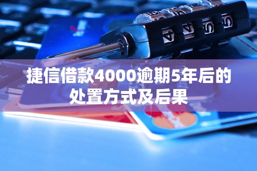 捷信借款4000逾期5年后的处置方式及后果