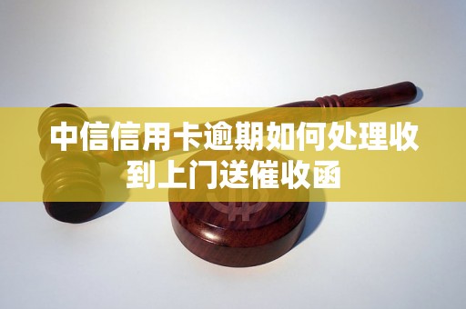 中信信用卡逾期如何处理收到上门送催收函