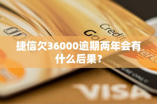 捷信欠36000逾期两年会有什么后果？