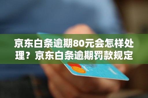 京东白条逾期80元会怎样处理？京东白条逾期罚款规定详解