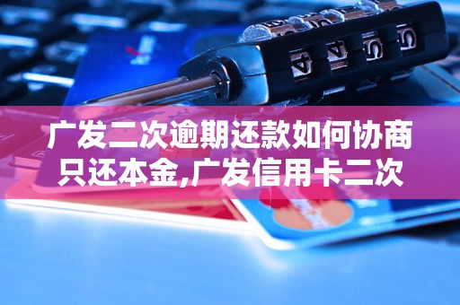 广发二次逾期还款如何协商只还本金,广发信用卡二次逾期还款处理攻略