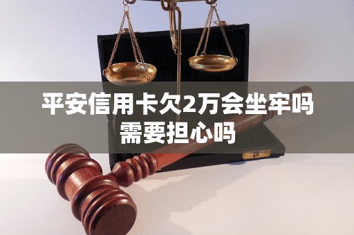 平安信用卡欠2万会坐牢吗需要担心吗