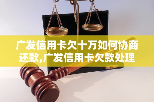 广发信用卡欠十万如何协商还款,广发信用卡欠款处理方案