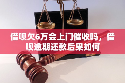 借呗欠6万会上门催收吗，借呗逾期还款后果如何