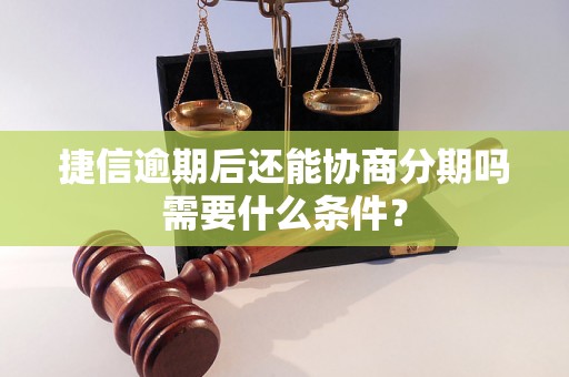 捷信逾期后还能协商分期吗需要什么条件？