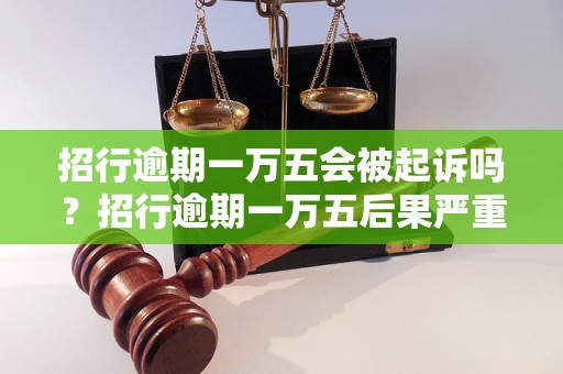 招行逾期一万五会被起诉吗？招行逾期一万五后果严重吗？