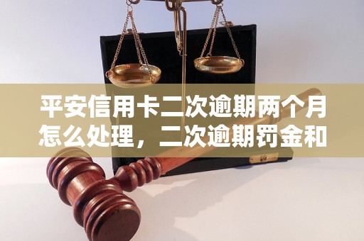 平安信用卡二次逾期两个月怎么处理，二次逾期罚金和影响有哪些