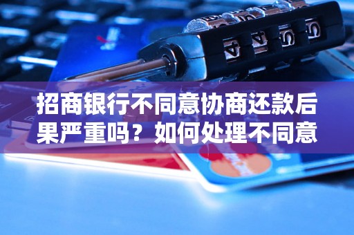 招商银行不同意协商还款后果严重吗？如何处理不同意协商还款情况