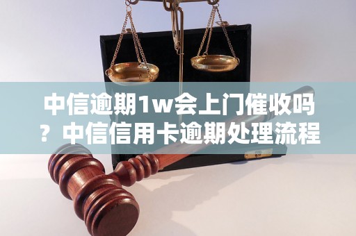 中信逾期1w会上门催收吗？中信信用卡逾期处理流程详解