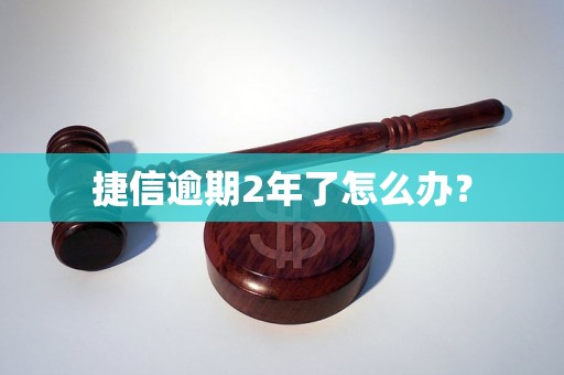 捷信逾期2年了怎么办？