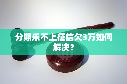 分期乐不上征信欠3万如何解决？