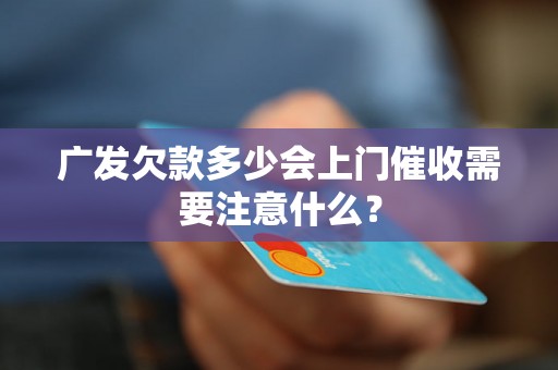 广发欠款多少会上门催收需要注意什么？