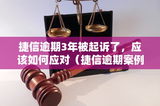 捷信逾期3年被起诉了，应该如何应对（捷信逾期案例分析）