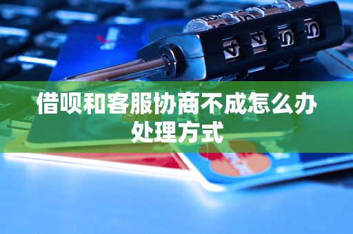 借呗和客服协商不成怎么办处理方式