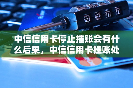 中信信用卡停止挂账会有什么后果，中信信用卡挂账处理方式