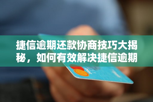 捷信逾期还款协商技巧大揭秘，如何有效解决捷信逾期还款问题