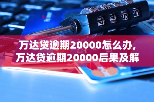 万达贷逾期20000怎么办,万达贷逾期20000后果及解决方法