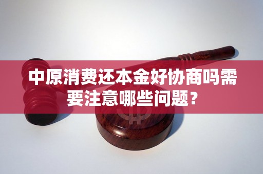 中原消费还本金好协商吗需要注意哪些问题？