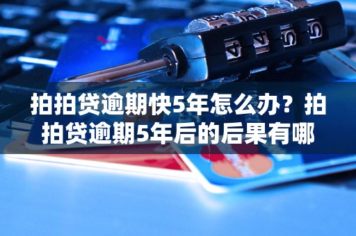 拍拍贷逾期快5年怎么办？拍拍贷逾期5年后的后果有哪些？