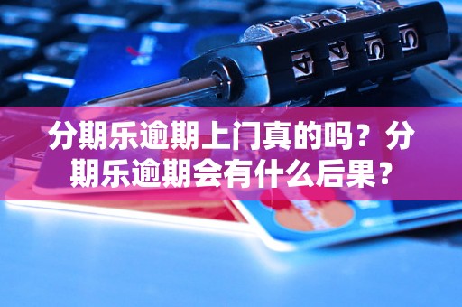 分期乐逾期上门真的吗？分期乐逾期会有什么后果？