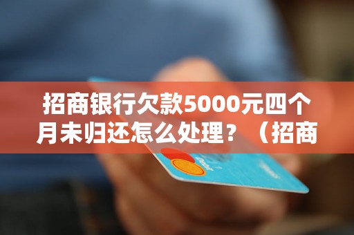 招商银行欠款5000元四个月未归还怎么处理？（招商银行逾期未还款处理流程）