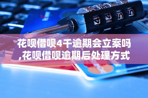 花呗借呗4千逾期会立案吗,花呗借呗逾期后处理方式详解