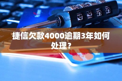 捷信欠款4000逾期3年如何处理？